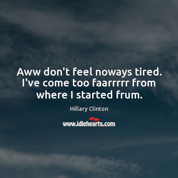 Aww don’t feel noways tired. I’ve come too faarrrrr from where I started frum. Hillary Clinton Picture Quote