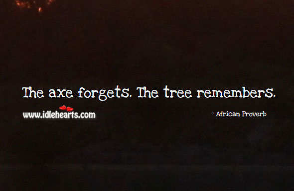 The axe forgets. The tree remembers. Image