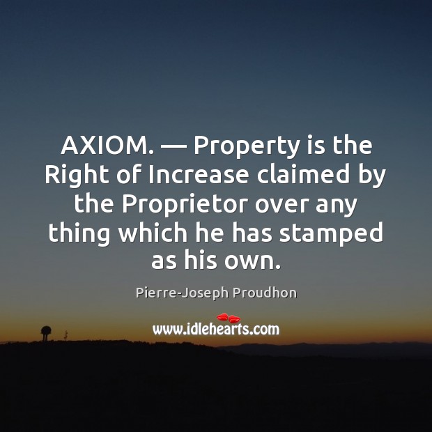 AXIOM. — Property is the Right of Increase claimed by the Proprietor over Pierre-Joseph Proudhon Picture Quote