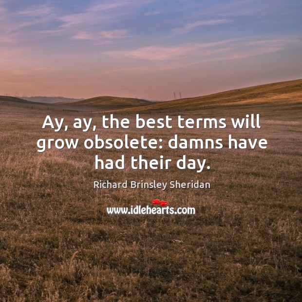 Ay, ay, the best terms will grow obsolete: damns have had their day. Richard Brinsley Sheridan Picture Quote