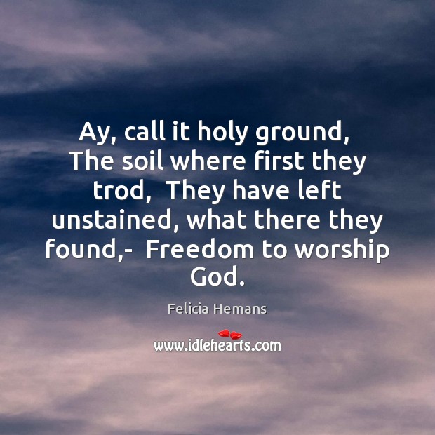 Ay, call it holy ground,  The soil where first they trod,  They Felicia Hemans Picture Quote