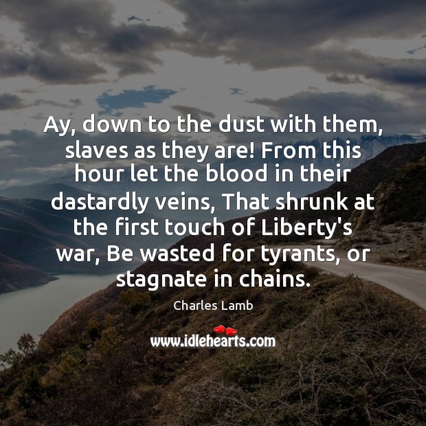 Ay, down to the dust with them, slaves as they are! From Image
