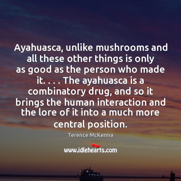 Ayahuasca, unlike mushrooms and all these other things is only as good Terence McKenna Picture Quote
