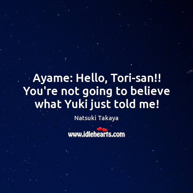 Ayame: Hello, Tori-san!! You’re not going to believe what Yuki just told me! Natsuki Takaya Picture Quote