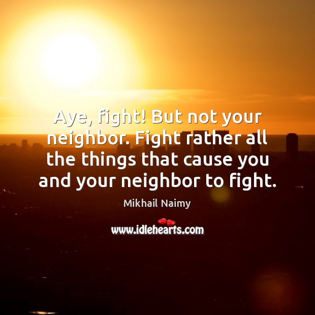 Aye, fight! But not your neighbor. Fight rather all the things that Mikhail Naimy Picture Quote