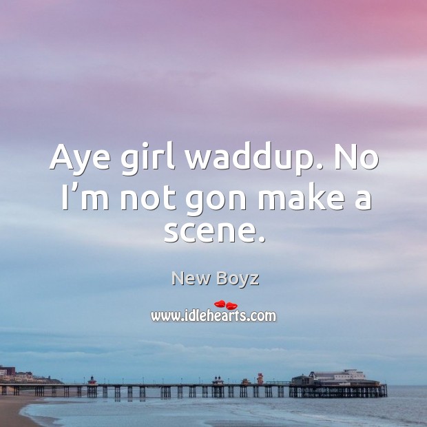 Aye girl waddup. No I’m not gon make a scene. New Boyz Picture Quote