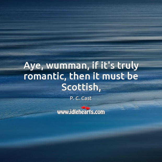 Aye, wumman, if it’s truly romantic, then it must be Scottish, P. C. Cast Picture Quote
