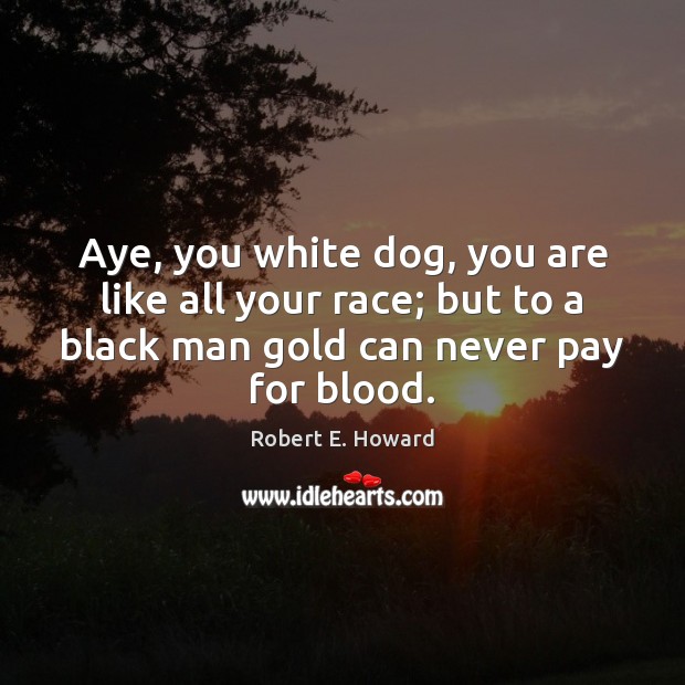 Aye, you white dog, you are like all your race; but to Robert E. Howard Picture Quote