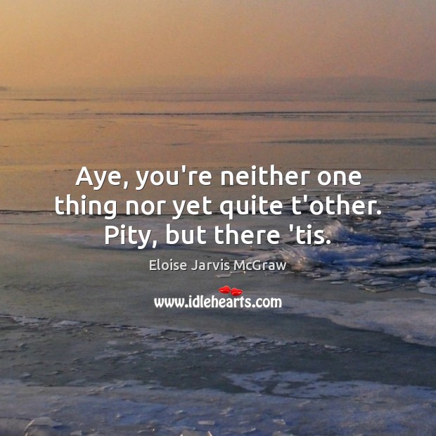 Aye, you’re neither one thing nor yet quite t’other. Pity, but there ’tis. Eloise Jarvis McGraw Picture Quote