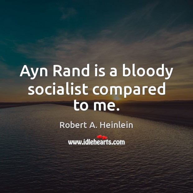 Ayn Rand is a bloody socialist compared to me. Robert A. Heinlein Picture Quote