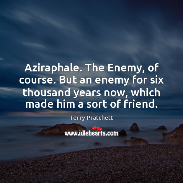 Aziraphale. The Enemy, of course. But an enemy for six thousand years Terry Pratchett Picture Quote