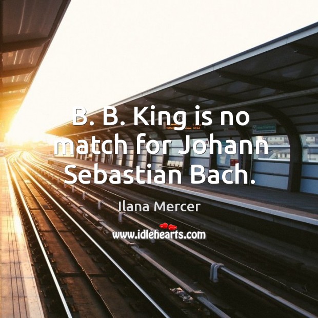 B. B. King is no match for Johann Sebastian Bach. Ilana Mercer Picture Quote