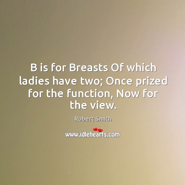 B is for Breasts Of which ladies have two; Once prized for the function, Now for the view. Robert Smith Picture Quote