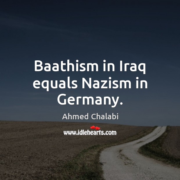 Baathism in Iraq equals Nazism in Germany. Ahmed Chalabi Picture Quote