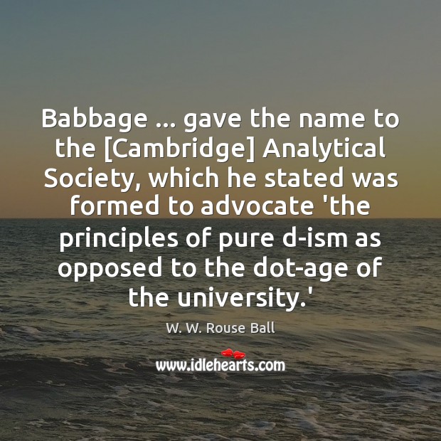 Babbage … gave the name to the [Cambridge] Analytical Society, which he stated W. W. Rouse Ball Picture Quote