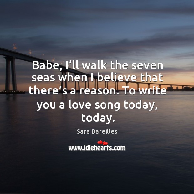 Babe, I’ll walk the seven seas when I believe that there’s a reason. To write you a love song today, today. Sara Bareilles Picture Quote
