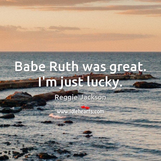 Babe Ruth was great. I’m just lucky. Reggie Jackson Picture Quote