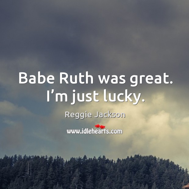 Babe ruth was great. I’m just lucky. Reggie Jackson Picture Quote