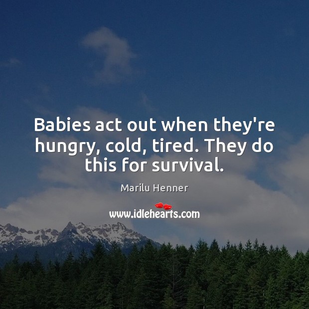 Babies act out when they’re hungry, cold, tired. They do this for survival. Marilu Henner Picture Quote