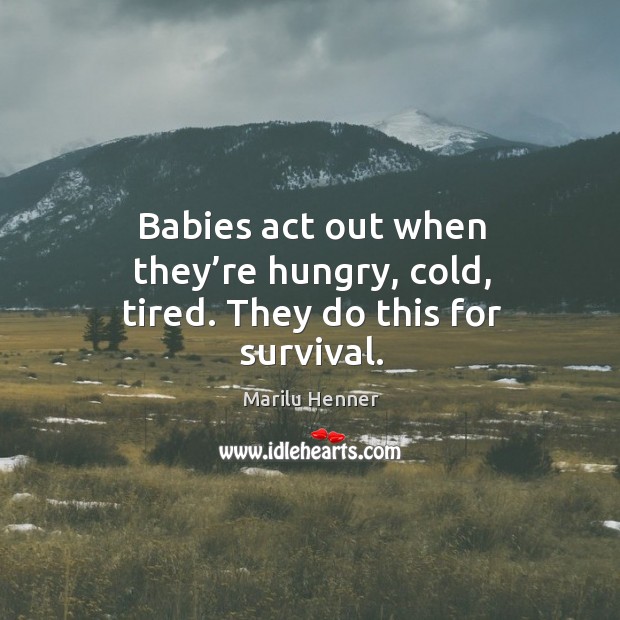Babies act out when they’re hungry, cold, tired. They do this for survival. Marilu Henner Picture Quote