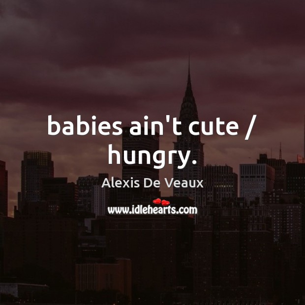 Babies ain’t cute / hungry. Alexis De Veaux Picture Quote