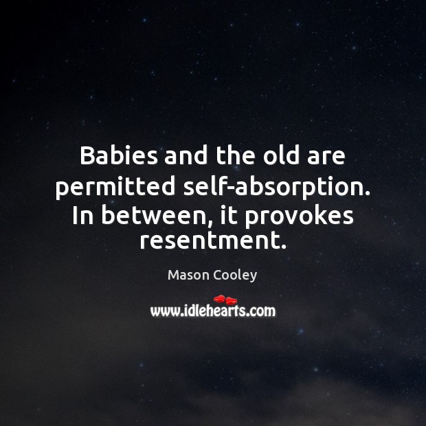 Babies and the old are permitted self-absorption. In between, it provokes resentment. Mason Cooley Picture Quote