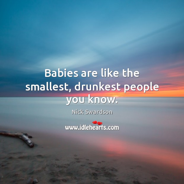 Babies are like the smallest, drunkest people you know. 