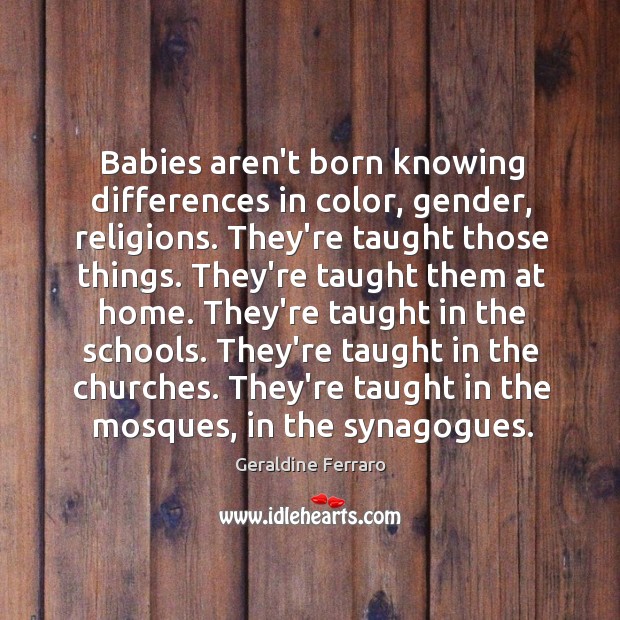 Babies aren’t born knowing differences in color, gender, religions. They’re taught those Geraldine Ferraro Picture Quote