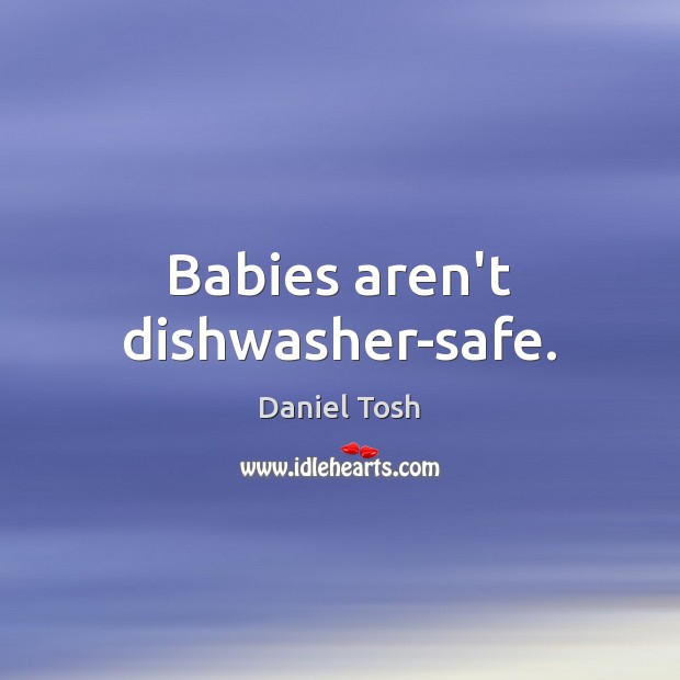 Babies aren’t dishwasher-safe. Daniel Tosh Picture Quote