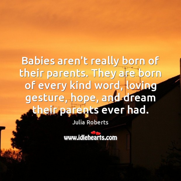 Babies aren’t really born of their parents. They are born of every Julia Roberts Picture Quote
