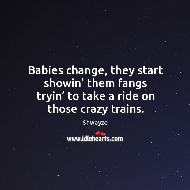 Babies change, they start showin’ them fangs tryin’ to take a ride on those crazy trains. Image