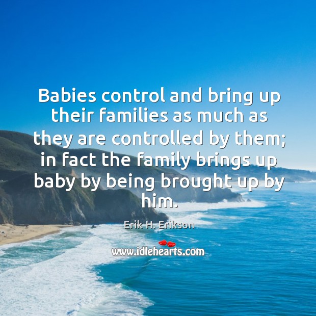Babies control and bring up their families as much as they are controlled by them Erik H. Erikson Picture Quote