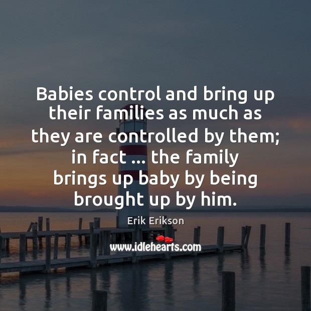 Babies control and bring up their families as much as they are Erik Erikson Picture Quote