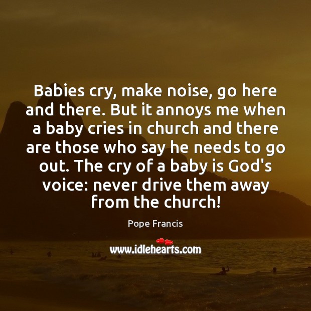 Babies cry, make noise, go here and there. But it annoys me Pope Francis Picture Quote
