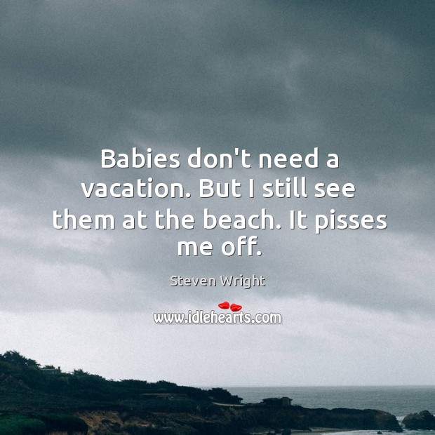 Babies don’t need a vacation. But I still see them at the beach. It pisses me off. Steven Wright Picture Quote