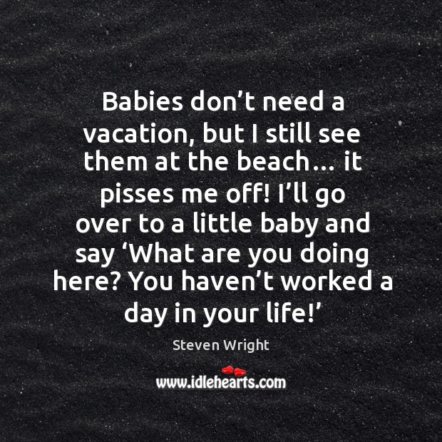 Babies don’t need a vacation, but I still see them at the beach… Steven Wright Picture Quote