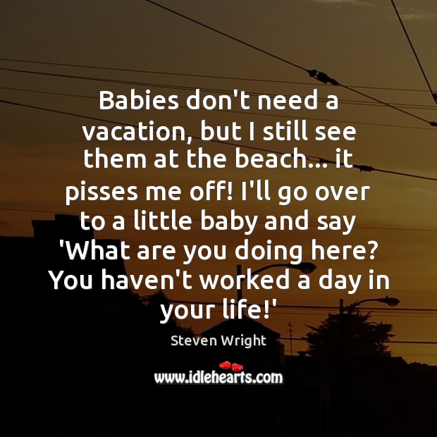 Babies don’t need a vacation, but I still see them at the Steven Wright Picture Quote