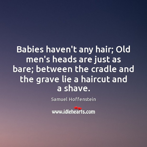 Babies haven’t any hair; Old men’s heads are just as bare; between Samuel Hoffenstein Picture Quote