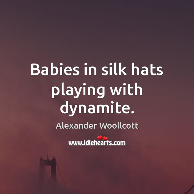 Babies in silk hats playing with dynamite. Alexander Woollcott Picture Quote