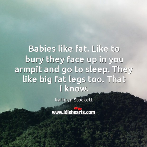 Babies like fat. Like to bury they face up in you armpit Image