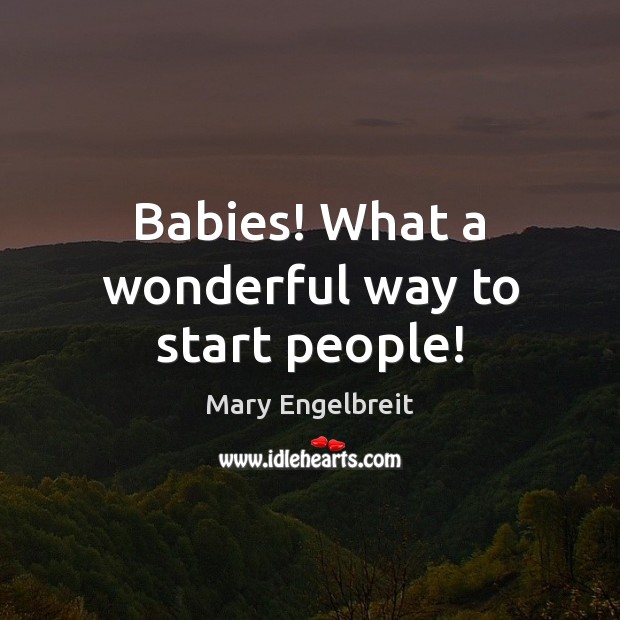 Babies! What a wonderful way to start people! Mary Engelbreit Picture Quote