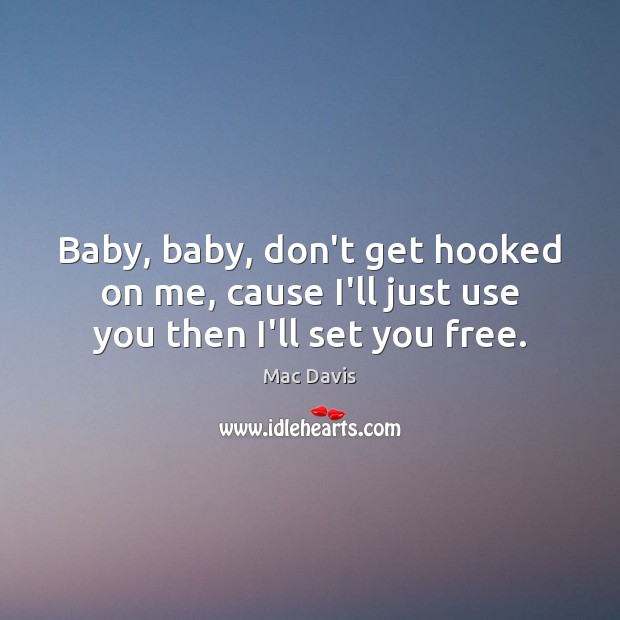 Baby, baby, don’t get hooked on me, cause I’ll just use you then I’ll set you free. Mac Davis Picture Quote