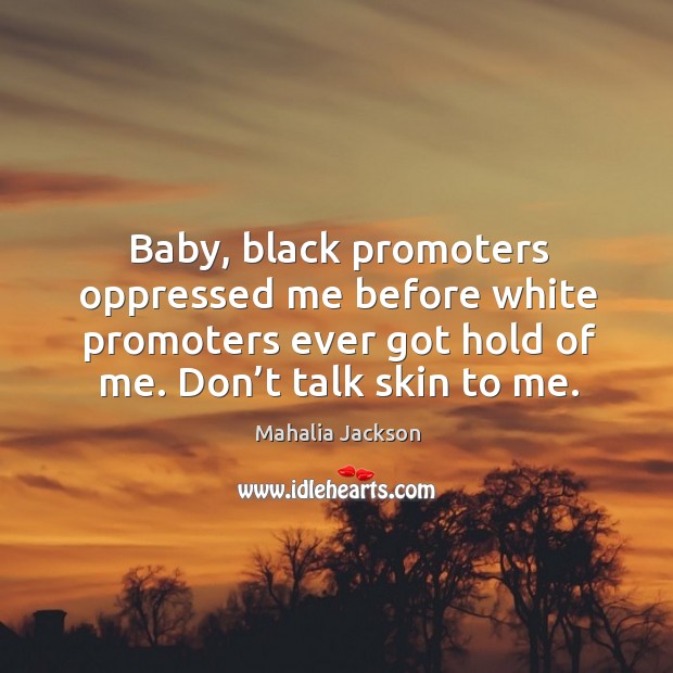 Baby, black promoters oppressed me before white promoters ever got hold of me. Don’t talk skin to me. Mahalia Jackson Picture Quote