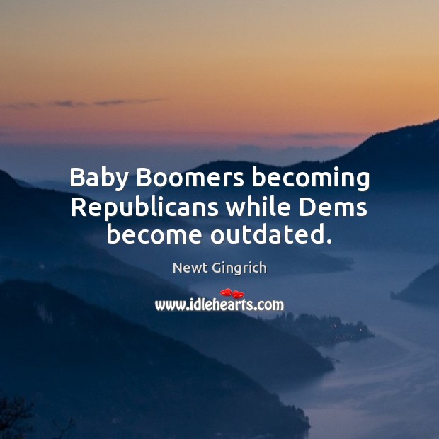 Baby Boomers becoming Republicans while Dems become outdated. Newt Gingrich Picture Quote