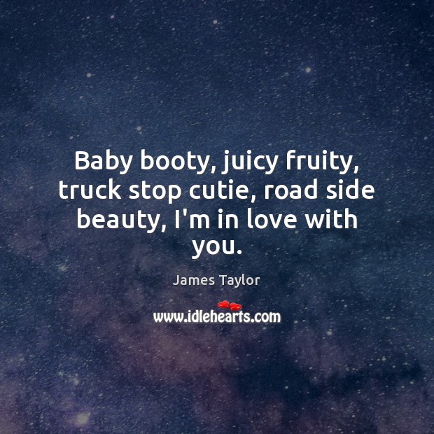 Baby booty, juicy fruity, truck stop cutie, road side beauty, I’m in love with you. Image