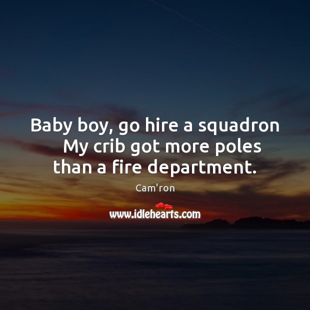 Baby boy, go hire a squadron    My crib got more poles than a fire department. Cam’ron Picture Quote