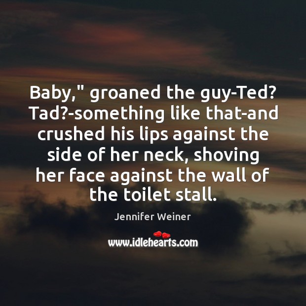 Baby,” groaned the guy-Ted? Tad?-something like that-and crushed his lips against Jennifer Weiner Picture Quote