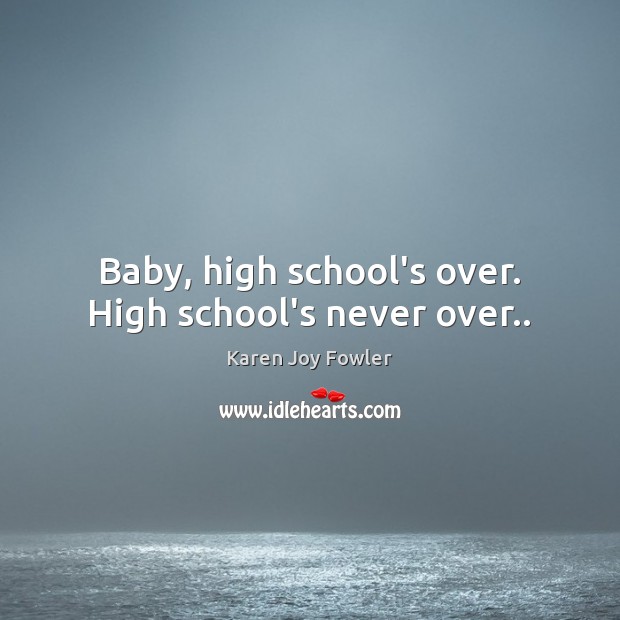 Baby, high school’s over. High school’s never over.. Image