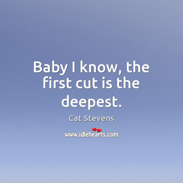 Baby I know, the first cut is the deepest. Cat Stevens Picture Quote