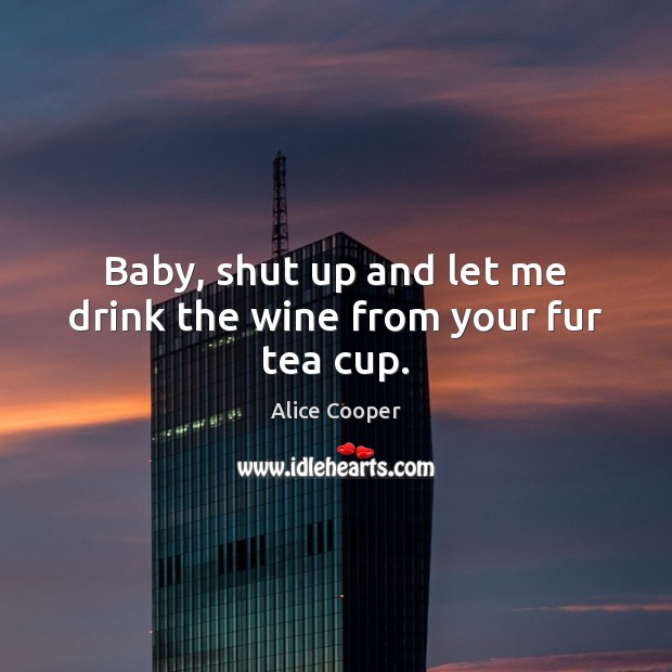 Baby, shut up and let me drink the wine from your fur tea cup. Alice Cooper Picture Quote